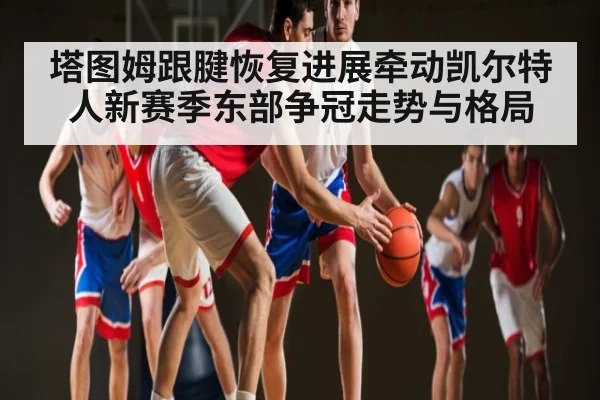 塔图姆跟腱恢复进展牵动凯尔特人新赛季东部争冠走势与格局（kaiyun）
