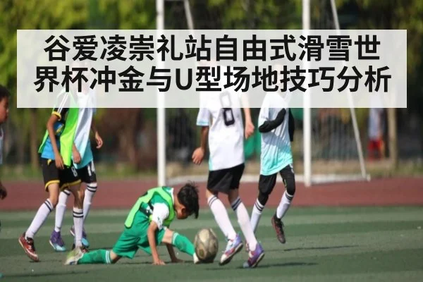 谷爱凌崇礼站自由式滑雪世界杯冲金与U型场地技巧分析（kaiyun）