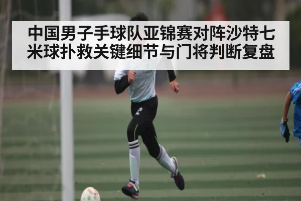 中国男子手球队亚锦赛对阵沙特七米球扑救关键细节与门将判断复盘（kaiyun）