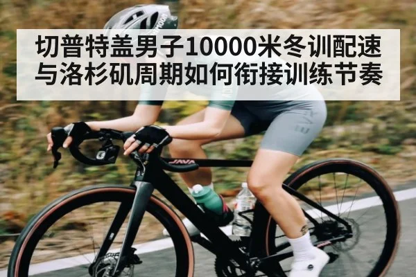 切普特盖男子10000米冬训配速与洛杉矶周期如何衔接训练节奏（kaiyun）