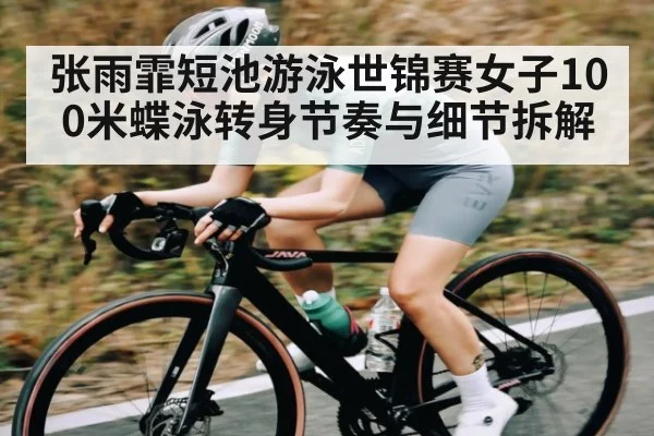 张雨霏短池游泳世锦赛女子100米蝶泳转身节奏与细节拆解（kaiyun）